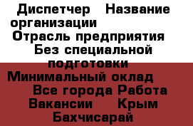 Диспетчер › Название организации ­ NEVA estate › Отрасль предприятия ­ Без специальной подготовки › Минимальный оклад ­ 8 000 - Все города Работа » Вакансии   . Крым,Бахчисарай